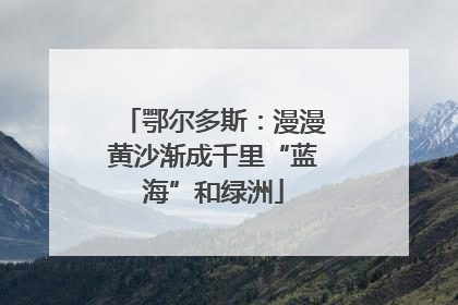 鄂尔多斯：漫漫黄沙渐成千里“蓝海”和绿洲