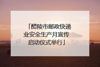 醴陵市邮政快递业安全生产月宣传启动仪式举行