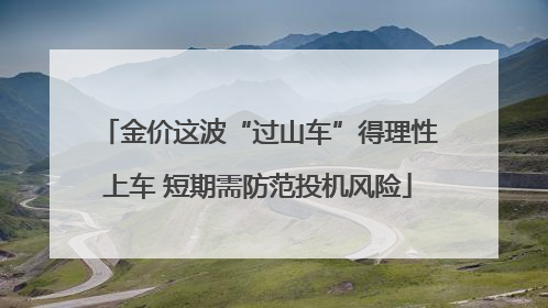 金价这波“过山车”得理性上车 短期需防范投机风险