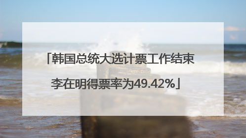 韩国总统大选计票工作结束 李在明得票率为49.42%