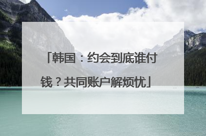 韩国：约会到底谁付钱？共同账户解烦忧