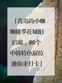 青岛尚小咖咖啡季在城阳启幕，80个中韩特色展位邀你来打卡