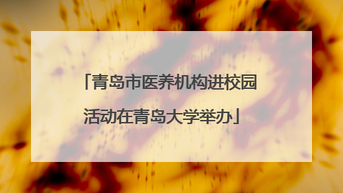青岛市医养机构进校园活动在青岛大学举办