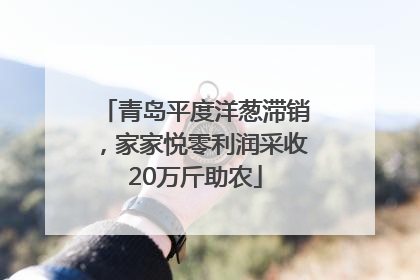 青岛平度洋葱滞销，家家悦零利润采收20万斤助农