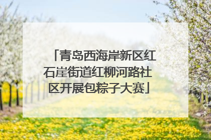 青岛西海岸新区红石崖街道红柳河路社区开展包粽子大赛