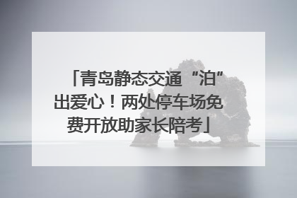 青岛静态交通“泊”出爱心！两处停车场免费开放助家长陪考
