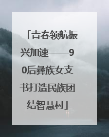 青春领航振兴加速——90后彝族女支书打造民族团结智慧村