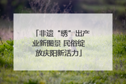 非遗“绣”出产业新图景 民俗绽放庆阳新活力