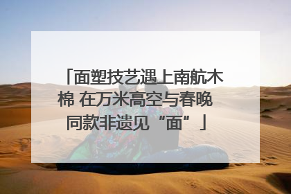 面塑技艺遇上南航木棉 在万米高空与春晚同款非遗见“面”