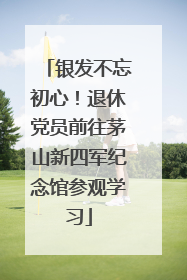 银发不忘初心！退休党员前往茅山新四军纪念馆参观学习