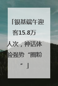银基端午迎客15.8万人次，神话体验强势“圈粉”