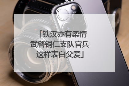 铁汉亦有柔情 武警铜仁支队官兵这样表白父爱