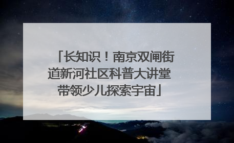 长知识！南京双闸街道新河社区科普大讲堂带领少儿探索宇宙