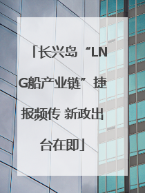 长兴岛“LNG船产业链”捷报频传 新政出台在即