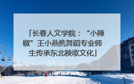 长春人文学院：“小辣椒”王小燕携舞蹈专业师生传承东北秧歌文化