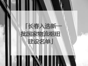 长春入选新一批国家物流枢纽建设名单