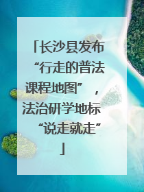 长沙县发布“行走的普法课程地图”，法治研学地标“说走就走”
