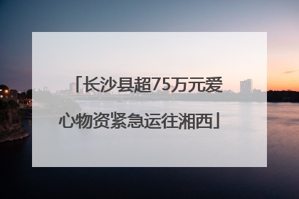 长沙县超75万元爱心物资紧急运往湘西