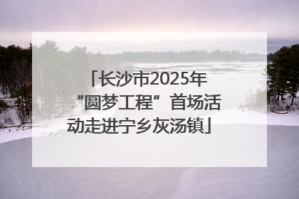 长沙市2025年“圆梦工程”首场活动走进宁乡灰汤镇