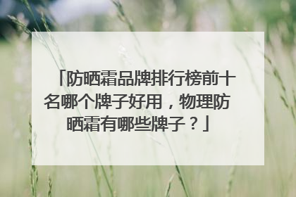 防晒霜品牌排行榜前十名哪个牌子好用，物理防晒霜有哪些牌子？