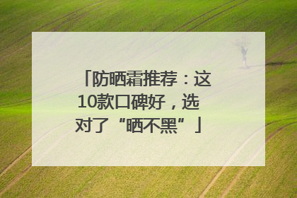 防晒霜推荐：这10款口碑好，选对了“晒不黑”
