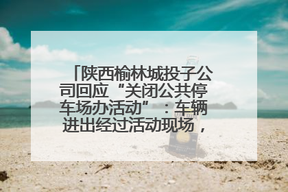 陕西榆林城投子公司回应“关闭公共停车场办活动”：车辆进出经过活动现场，为安全临时关闭