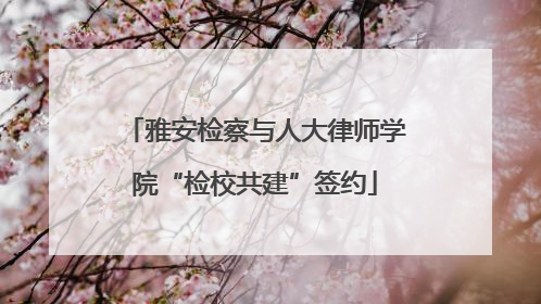 雅安检察与人大律师学院“检校共建”签约