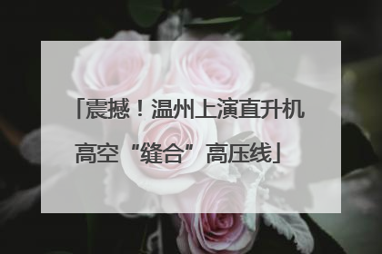 震撼！温州上演直升机高空“缝合”高压线