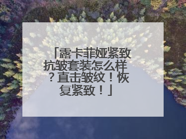 露卡菲娅紧致抗皱套装怎么样？直击皱纹！恢复紧致！