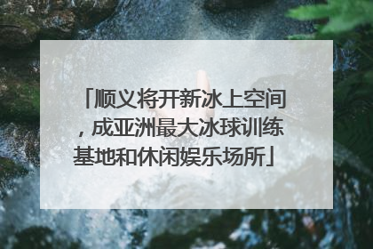 顺义将开新冰上空间，成亚洲最大冰球训练基地和休闲娱乐场所