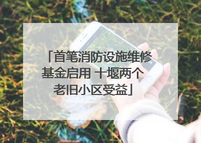 首笔消防设施维修基金启用 十堰两个老旧小区受益