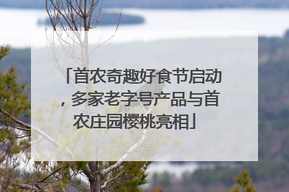 首农奇趣好食节启动，多家老字号产品与首农庄园樱桃亮相