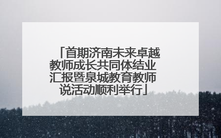 首期济南未来卓越教师成长共同体结业汇报暨泉城教育教师说活动顺利举行