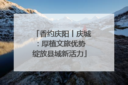 香约庆阳丨庆城：厚植文旅优势 绽放县域新活力