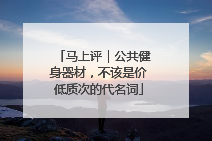马上评｜公共健身器材，不该是价低质次的代名词
