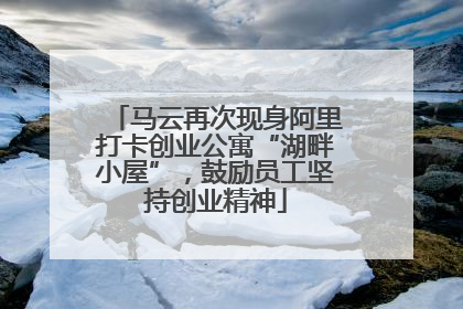 马云再次现身阿里打卡创业公寓“湖畔小屋”，鼓励员工坚持创业精神