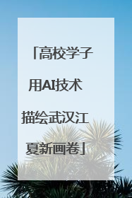 高校学子用AI技术描绘武汉江夏新画卷