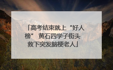 高考结束就上“好人榜” 黄石四学子街头救下突发脑梗老人