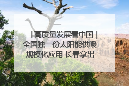 高质量发展看中国｜全国独一份太阳能供暖规模化应用 长春拿出“净月样本”