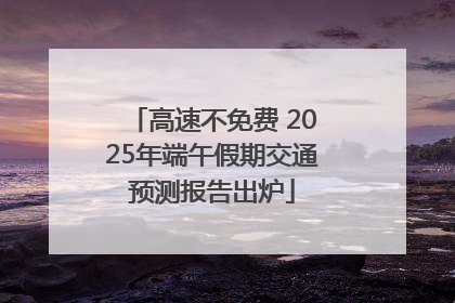 高速不免费 2025年端午假期交通预测报告出炉