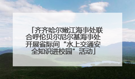 齐齐哈尔嫩江海事处联合呼伦贝尔尼尔基海事处开展省际间“水上交通安全知识进校园”活动