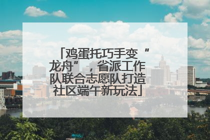 鸡蛋托巧手变“龙舟”，省派工作队联合志愿队打造社区端午新玩法