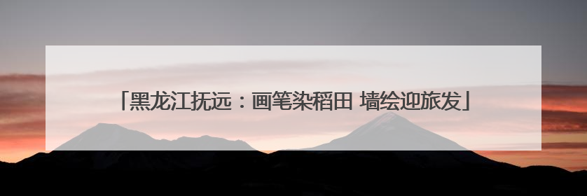 黑龙江抚远：画笔染稻田 墙绘迎旅发