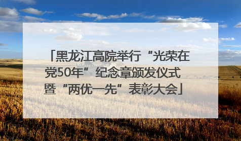 黑龙江高院举行“光荣在党50年”纪念章颁发仪式暨“两优一先”表彰大会