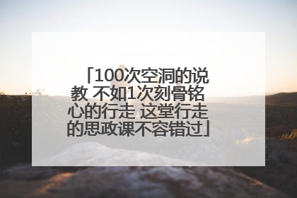 100次空洞的说教 不如1次刻骨铭心的行走 这堂行走的思政课不容错过