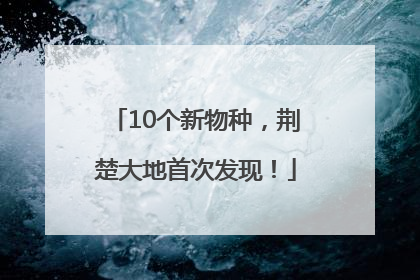 10个新物种，荆楚大地首次发现！