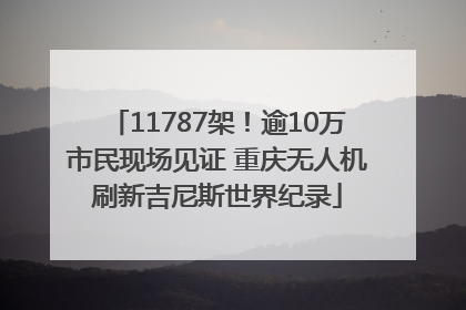 11787架！逾10万市民现场见证 重庆无人机刷新吉尼斯世界纪录