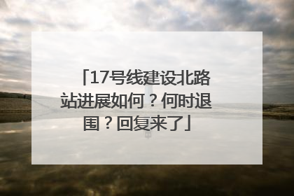 17号线建设北路站进展如何？何时退围？回复来了
