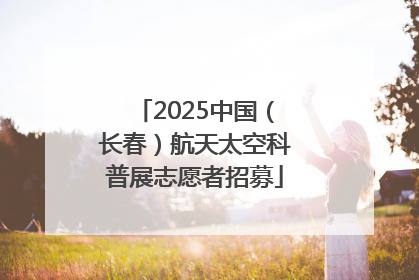 2025中国（长春）航天太空科普展志愿者招募