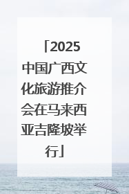 2025中国广西文化旅游推介会在马来西亚吉隆坡举行